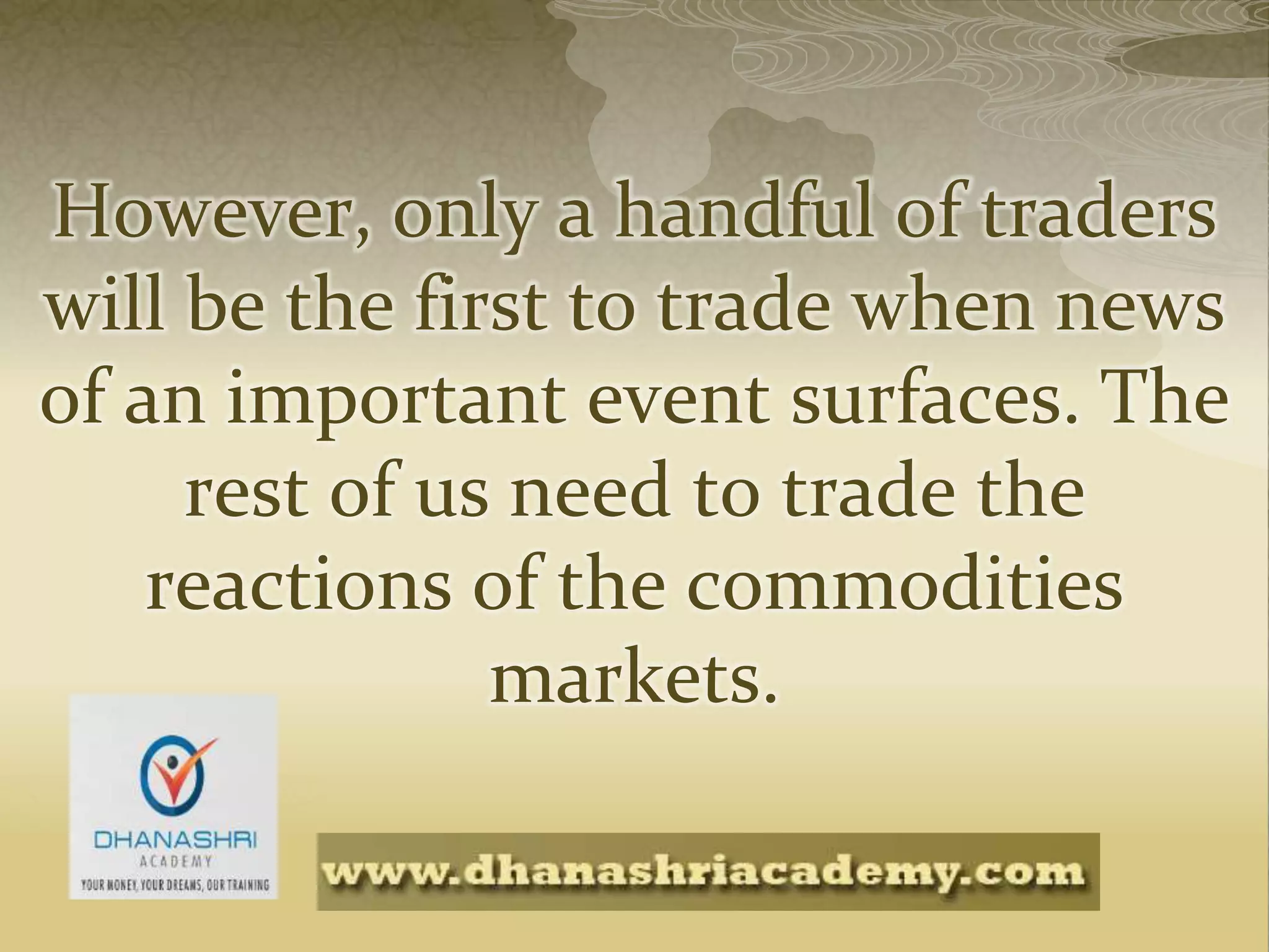 However, only a handful of traders
will be the first to trade when news
of an important event surfaces. The
rest of us need to trade the
reactions of the commodities
markets.
 