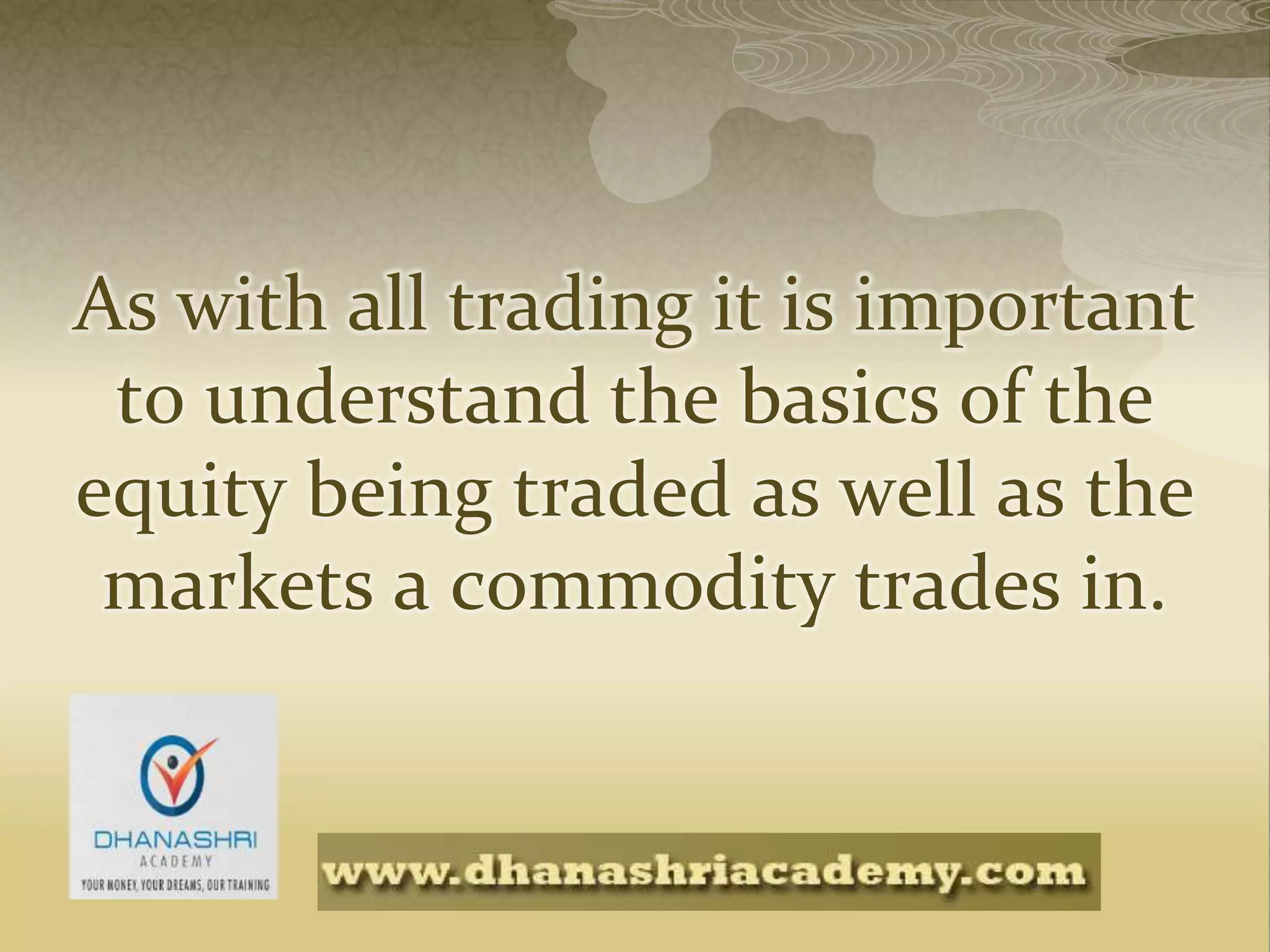 As with all trading it is important
to understand the basics of the
equity being traded as well as the
markets a commodity trades in.
 