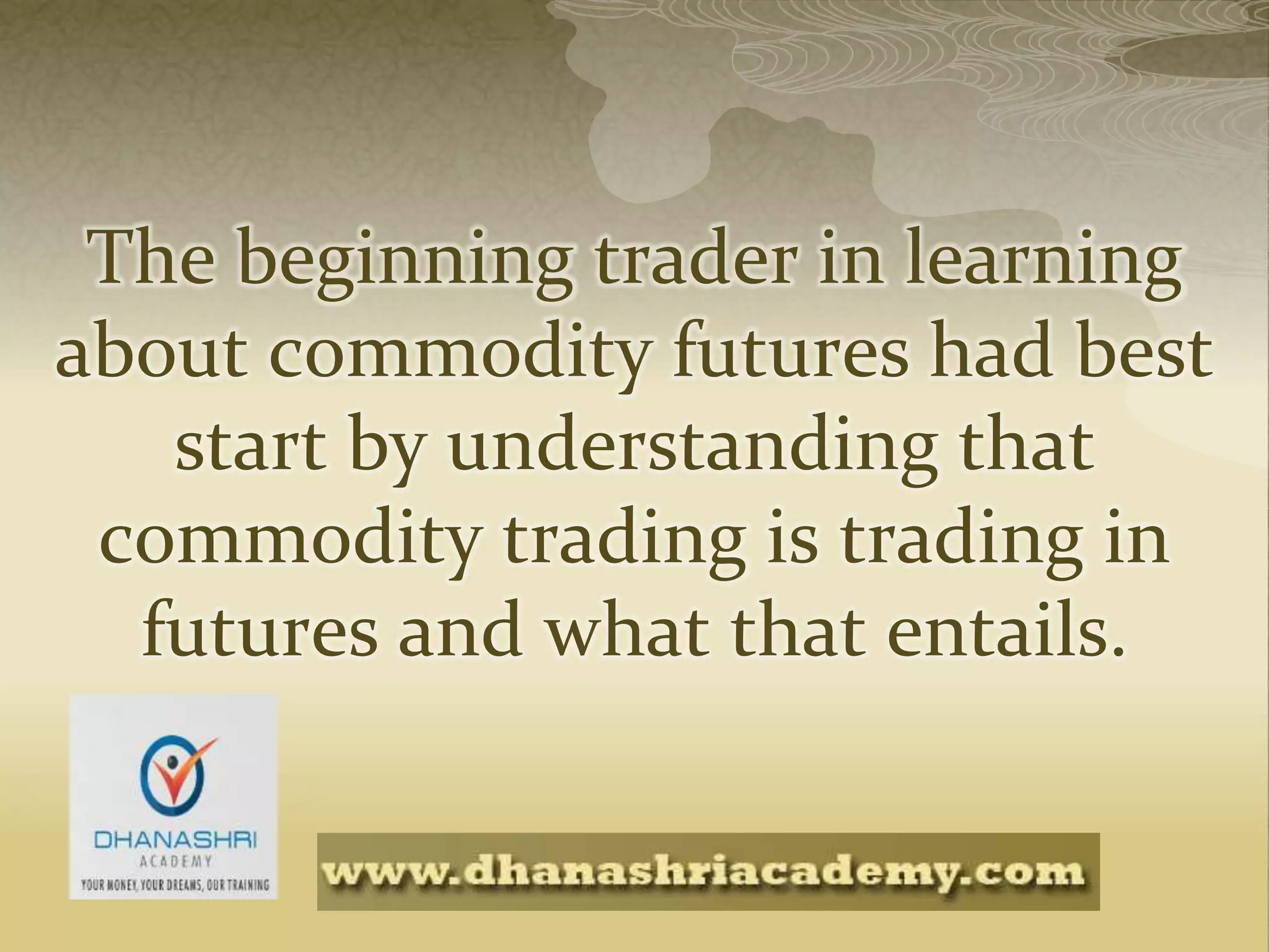 The beginning trader in learning
about commodity futures had best
start by understanding that
commodity trading is trading in
futures and what that entails.
 
