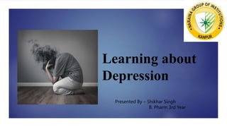 Learning about
Depression
Presented By – Shikhar Singh
B. Pharm 3rd Year
 