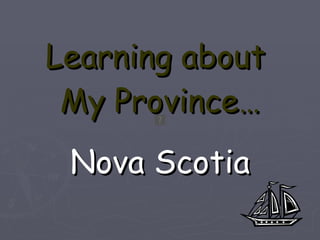 Learning about  My Province… Nova Scotia 