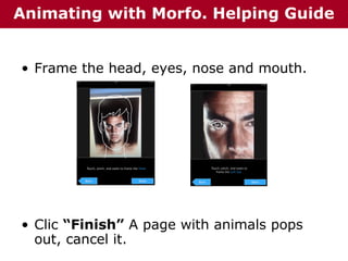 Animating with Morfo. Helping Guide
• Frame the head, eyes, nose and mouth.

• Clic “Finish” A page with animals pops
out, cancel it.

 