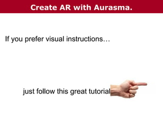 Create AR with Aurasma.

If you prefer visual instructions…

just follow this great tutorial

 
