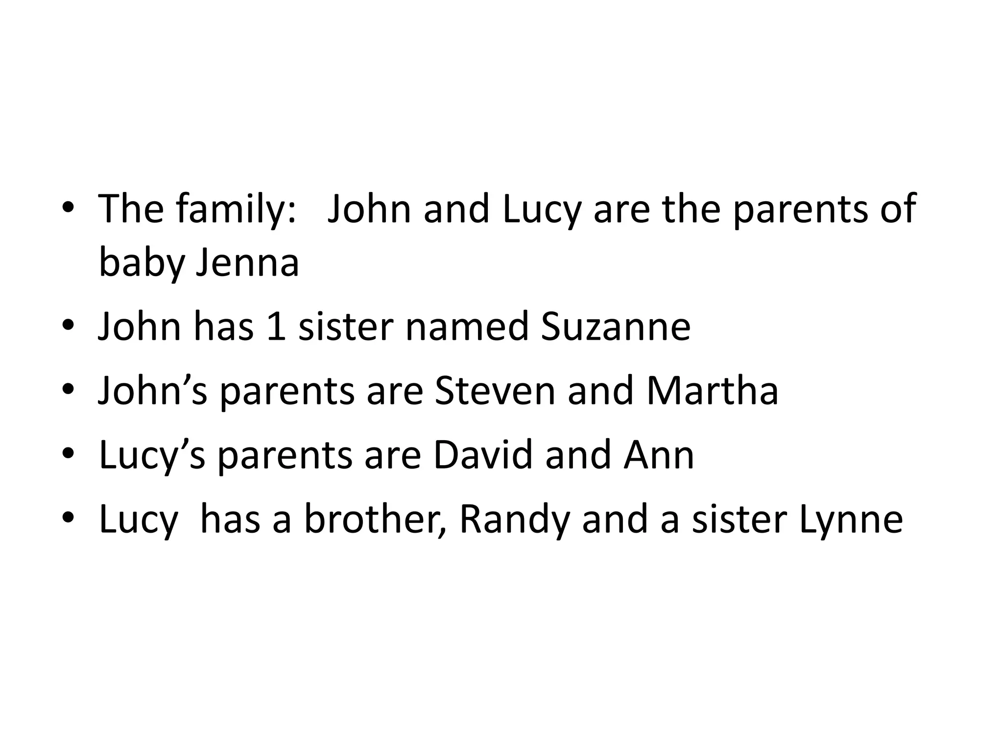 • The family: John and Lucy are the parents of
  baby Jenna
• John has 1 sister named Suzanne
• John’s parents are Steven and Martha
• Lucy’s parents are David and Ann
• Lucy has a brother, Randy and a sister Lynne
 