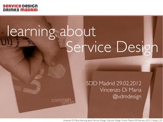 learning about
          Service Design

                                 SDD Madrid 29.02.2012
                                     Vincenzo Di Maria
                                          @vdmdesign



        Vincenzo Di Maria: learning about Service Design | Service Design Drinks Madrid 28 February 2012 | Utopic_US
 