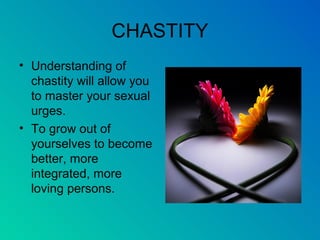 CHASTITY
• Understanding of
chastity will allow you
to master your sexual
urges.
• To grow out of
yourselves to become
better, more
integrated, more
loving persons.
 