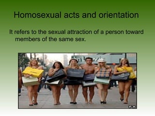 Homosexual acts and orientation
It refers to the sexual attraction of a person toward
members of the same sex.
 