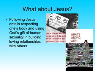 What about Jesus?
• Following Jesus
entails respecting
one’s body and using
God’s gift of human
sexuality in building
loving relationships
with others.
 
