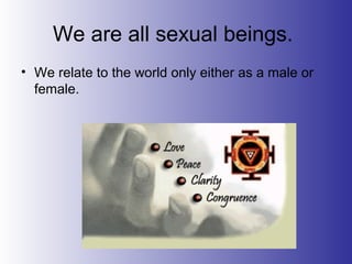 We are all sexual beings.
• We relate to the world only either as a male or
female.
 