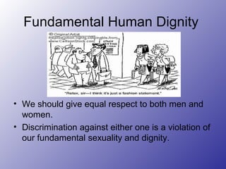 Fundamental Human Dignity
• We should give equal respect to both men and
women.
• Discrimination against either one is a violation of
our fundamental sexuality and dignity.
 