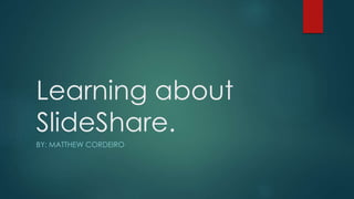 Learning about
SlideShare.
BY: MATTHEW CORDEIRO
 
