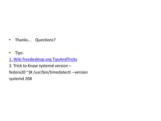 • Thanks... Questions?
• Tips:
1. Wiki freedesktop.org TipsAndTricks
2. Trick to Know systemd version –
fedora20 ~]# /usr/bin/timedatectl --version
systemd 208
 