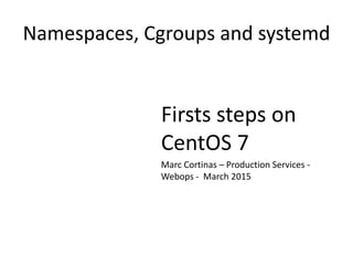 Namespaces, Cgroups and systemd
Firsts steps on
CentOS 7
Marc Cortinas – Production Services -
Webops - March 2015
 