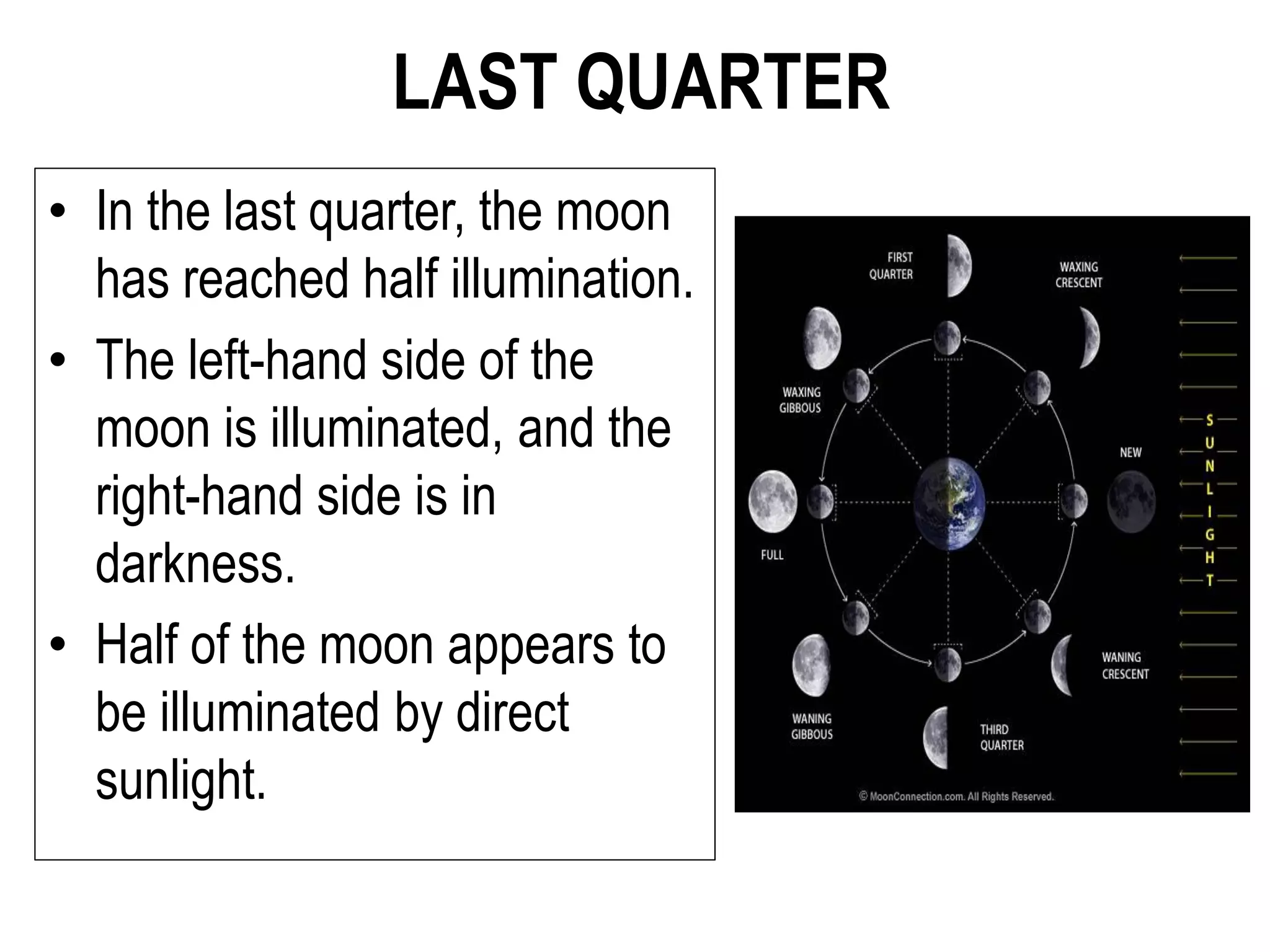 LAST QUARTER
• In the last quarter, the moon
has reached half illumination.
• The left-hand side of the
moon is illuminated, and the
right-hand side is in
darkness.
• Half of the moon appears to
be illuminated by direct
sunlight.
 