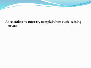As scientists we must try to explain how such learning
occurs.
 