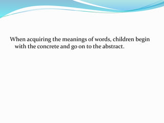 When acquiring the meanings of words, children begin
with the concrete and go on to the abstract.
 