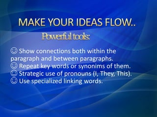 ☺ Show connections both within the
paragraph and between paragraphs.
☺ Repeat key words or synonims of them.
☺ Strategic use of pronouns (I, They, This).
☺ Use specialized linking words.
 