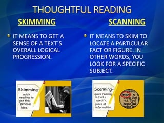 IT MEANS TO GET A
SENSE OF A TEXT´S
OVERALL LOGICAL
PROGRESSION.
IT MEANS TO SKIM TO
LOCATE A PARTICULAR
FACT OR FIGURE. IN
OTHER WORDS, YOU
LOOK FOR A SPECIFIC
SUBJECT.
SKIMMING SCANNING
 