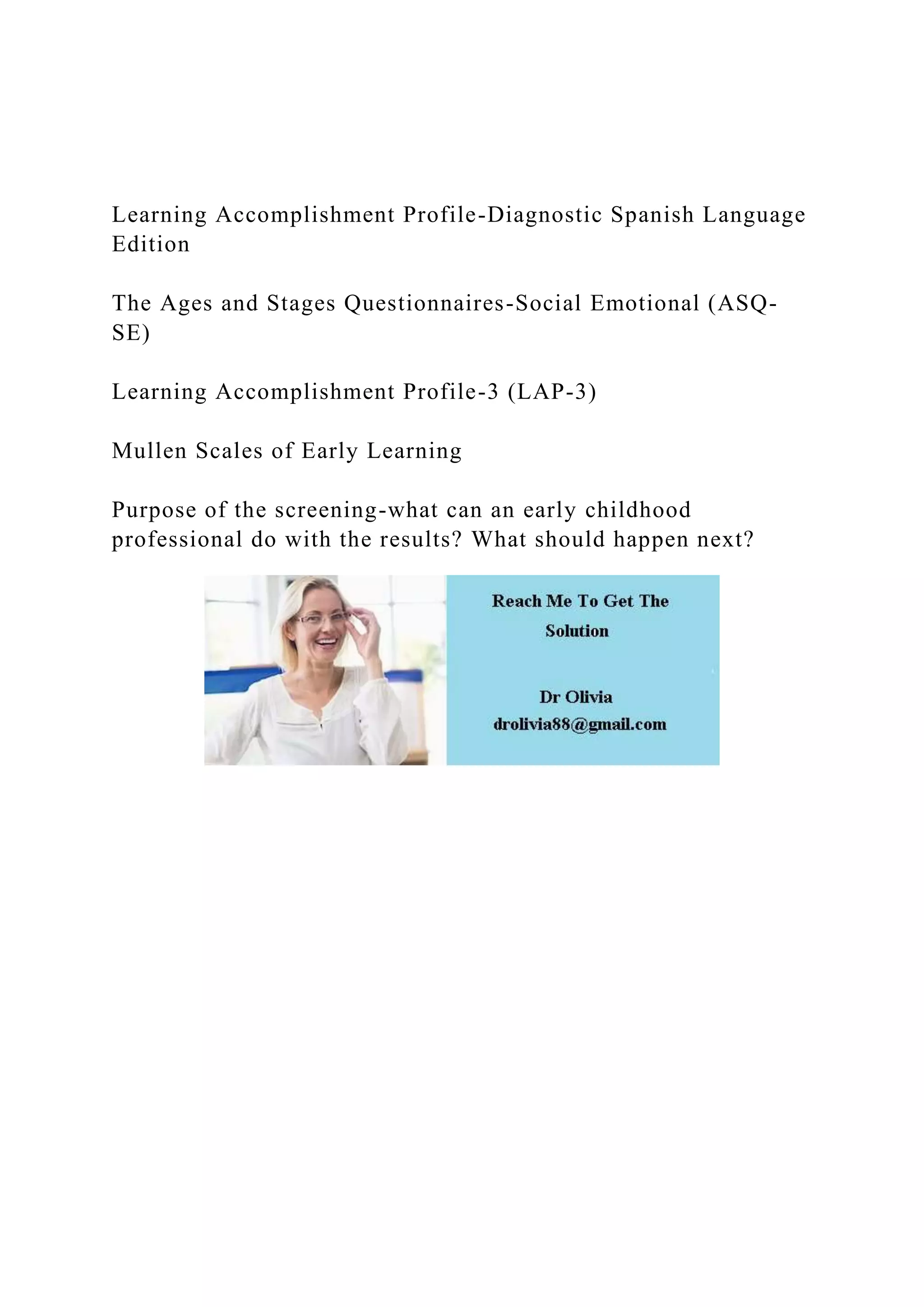 Learning Accomplishment Profile-Diagnostic Spanish Language
Edition
The Ages and Stages Questionnaires-Social Emotional (ASQ-
SE)
Learning Accomplishment Profile-3 (LAP-3)
Mullen Scales of Early Learning
Purpose of the screening-what can an early childhood
professional do with the results? What should happen next?