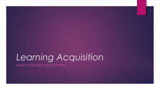 Learning Acquisition
HUMAN RESOURCE DEVELOPMENT
 