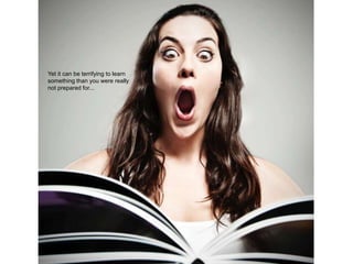 We are afraid of learning
Yet it can be terrifying to learn
something than you were really
not prepared for...
 