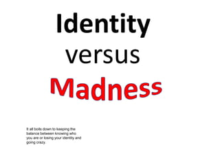 Identity
versus
It all boils down to keeping the
balance between knowing who
you are or losing your identity and
going crazy.
 