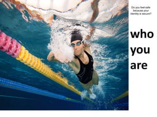 who
you
are
Do you feel safe
because your
identity is secure?
 