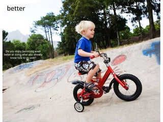 better
Do you enjoy becoming even
better at doing what you already
know how to do well?
 