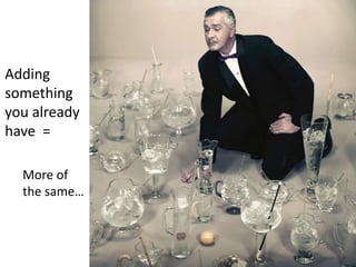 Adding
something
you already
have =
More of
the same…
 