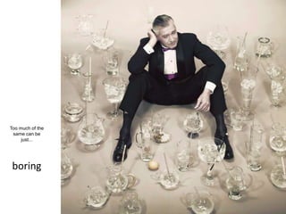 boring
Too much of the
same can be
just...
 