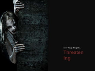 Threaten
ing
Even though it might be..
 