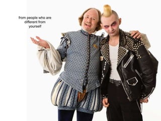 from people who are
different from
yourself
 