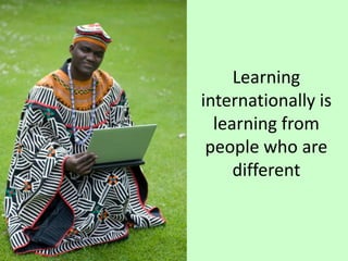 Learning
internationally is
learning from
people who are
different
 