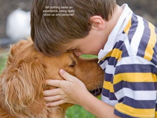 • Nothing beats being there!
Yet nothing beats an
experience, being really
close up and persona!!
 