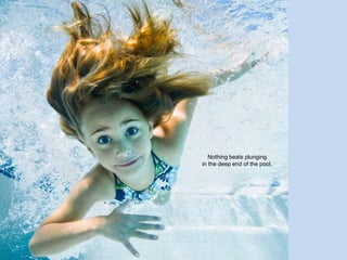 Nothing beats plunging
in the deep end of the pool.
 
