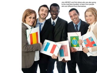 Join AIESEC and find others who are also going
to the road less traveled, to learn from people
who are different from themselves.
 