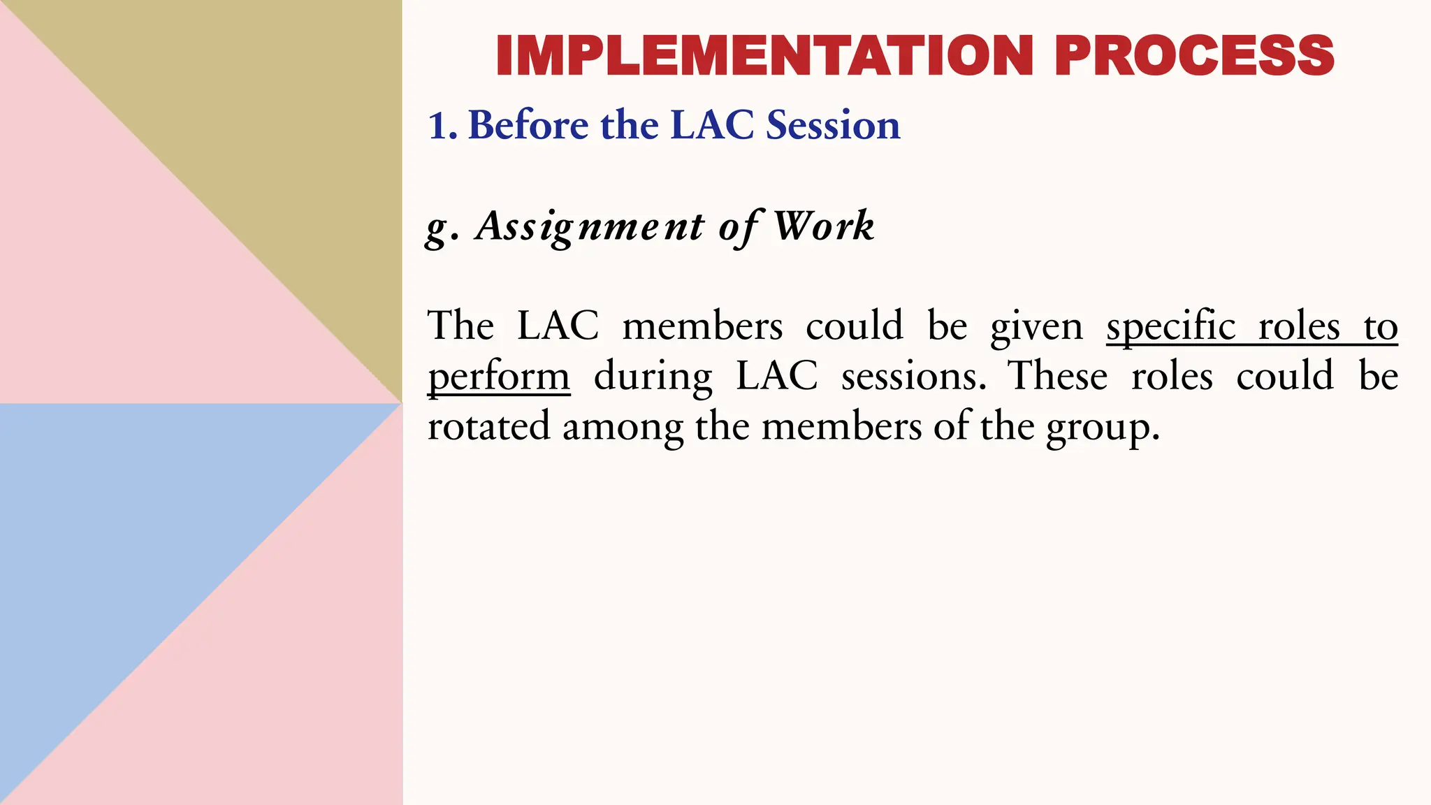 1. Before the LAC Session
g. Assignment of Work
The LAC members could be given specific roles to
perform during LAC sessions. These roles could be
rotated among the members of the group.
IMPLEMENTATION PROCESS
 