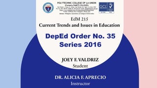 JOEY F. VALDRIZ
Student
EdM 215
Current Trends and Issues in Education
DepEd Order No. 35
Series 2016
DR. ALICIA F. APRECIO
Instructor
 