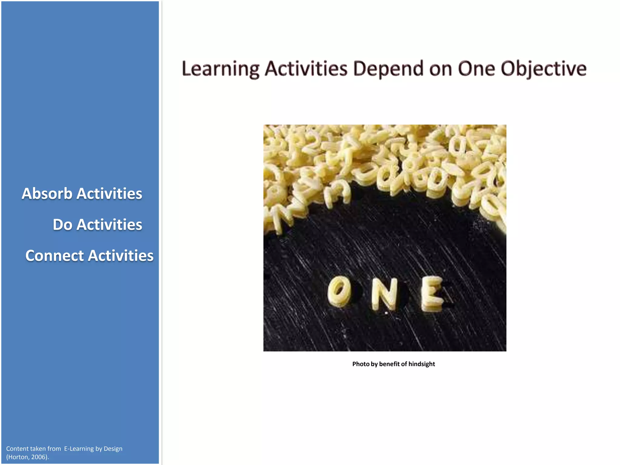 Absorb Activities
               Do Activities
      Connect Activities




                                          Photo by benefit of hindsight




Content taken from E-Learning by Design
(Horton, 2006).
 