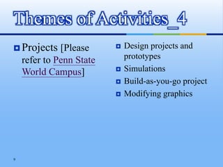  Projects [Please
refer to Penn State
World Campus]
 Design projects and
prototypes
 Simulations
 Build-as-you-go project
 Modifying graphics
Themes of Activities_4
9
 