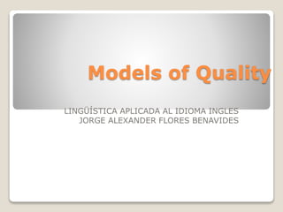Models of Quality
LINGÜÍSTICA APLICADA AL IDIOMA INGLES
JORGE ALEXANDER FLORES BENAVIDES
 