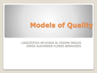 Models of Quality
LINGÜÍSTICA APLICADA AL IDIOMA INGLES
JORGE ALEXANDER FLORES BENAVIDES
 