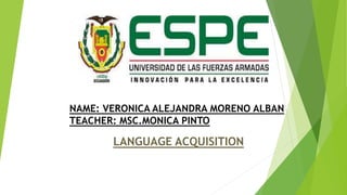 NAME: VERONICA ALEJANDRA MORENO ALBAN
TEACHER: MSC.MONICA PINTO
LANGUAGE ACQUISITION
 