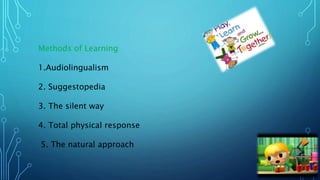Methods of Learning
1.Audiolingualism
2. Suggestopedia
3. The silent way
4. Total physical response
5. The natural approach
 