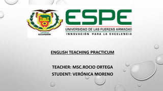 ENGLISH TEACHING PRACTICUM
TEACHER: MSC.ROCIO ORTEGA
STUDENT: VERÓNICA MORENO
 
