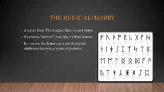 THE RUNIC ALPHABET
• A script from The Angles, Saxons and Jutes.
• Named as “futhorc” just like its first letters.
• Runes are the letters in a set of related
alphabets known as runic alphabets.
 