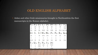 OLD ENGLISH ALPHABET
• Aidan and other Irish missionaries brought to Northumbria the first
manuscripts in the Roman alphabet.
 