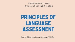 A S S E S S M E N T A N D
E V A L U A T I O N N R C 1 8 2 3 4
Name: Alejandro Henry Moncayo Triviño
PRINCIPLES OF
LANGUAGE
ASSESSMENT
 