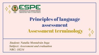 Principles of language
assessment
Assessment terminology
Student: Natalia Montalván Inga
Subject: Assessment and evaluation
NRC: 18234
 