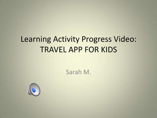 Learning Activity Progress Video:
TRAVEL APP FOR KIDS
Sarah M.

 